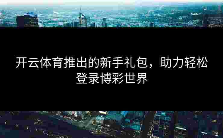 开云体育推出的新手礼包，助力轻松登录博彩世界
