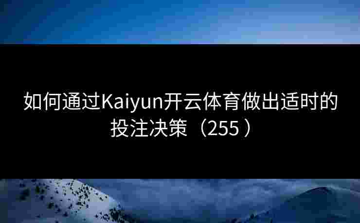 如何通过Kaiyun开云体育做出适时的投注决策（255 ）