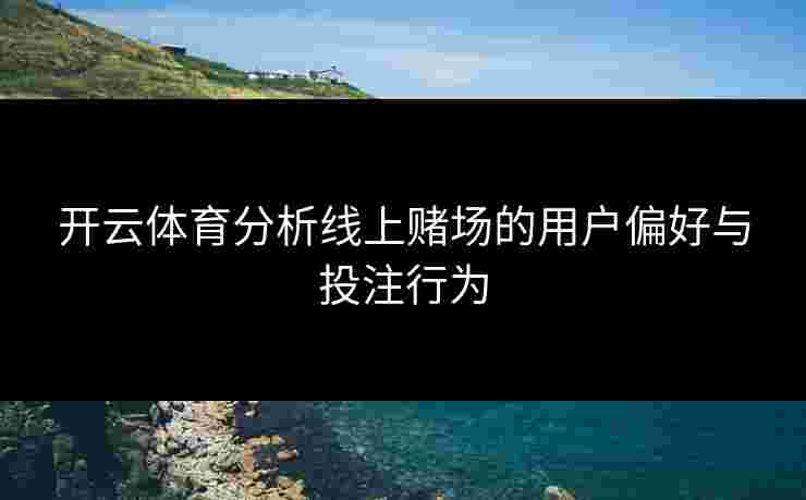 开云体育分析线上赌场的用户偏好与投注行为 开云体育分析线上赌场的用户偏好与投注行为