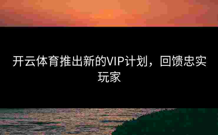 开云体育推出新的VIP计划,回馈忠实玩家 开云体育推出新的VIP计划,回馈忠实玩家