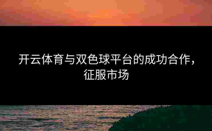 开云体育与双色球平台的成功合作，征服市场
