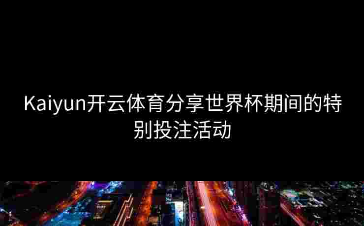 Kaiyun开云体育分享世界杯期间的特别投注活动