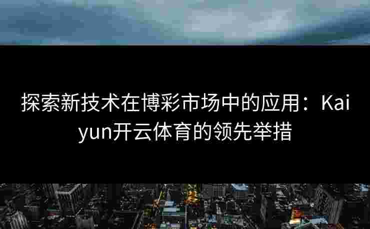 探索新技术在博彩市场中的应用：Kaiyun开云体育的领先举措