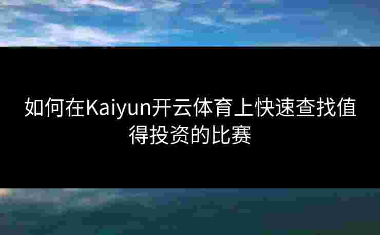 如何在Kaiyun开云体育上快速查找值得投资的比赛