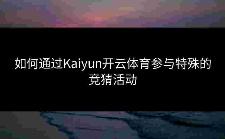 如何通过Kaiyun开云体育参与特殊的竞猜活动