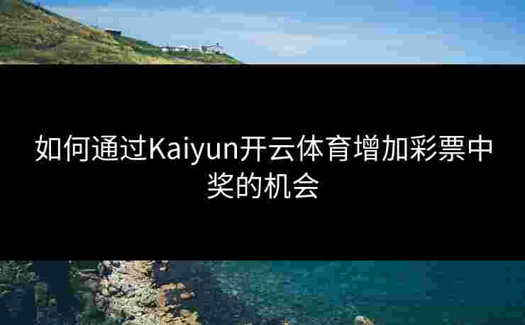如何通过Kaiyun开云体育增加彩票中奖的机会