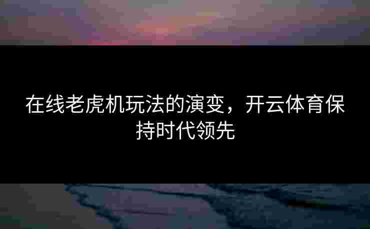 在线老虎机玩法的演变,开云体育保持时代领先 在线老虎机玩法的演变,开云体育保持时代领先
