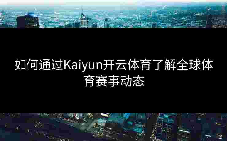 如何通过Kaiyun开云体育了解全球体育赛事动态