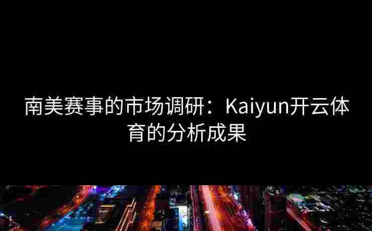 南美赛事的市场调研:Kaiyun开云体育的分析成果 南美赛事的市场调研:Kaiyun开云体育的分析成果