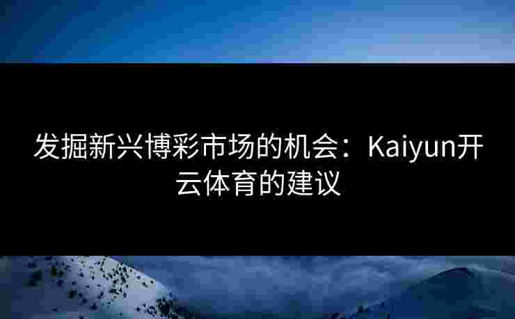 发掘新兴博彩市场的机会：Kaiyun开云体育的建议