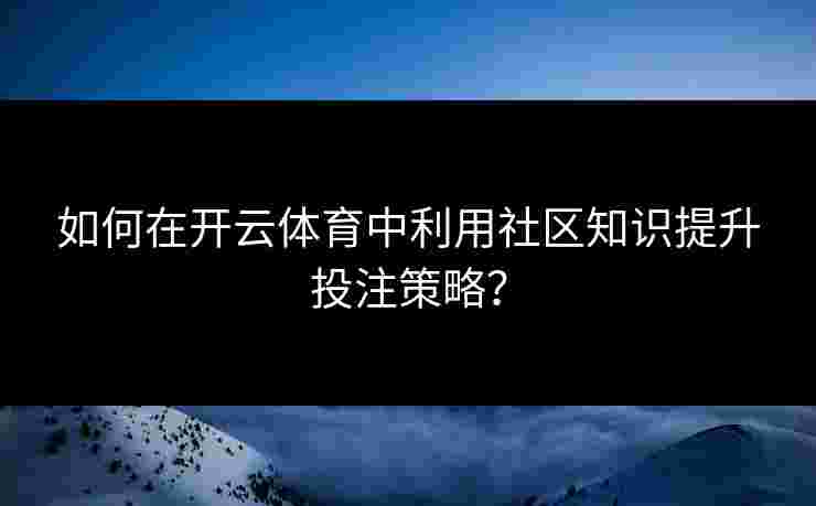 如何在开云体育中利用社区知识提升投注策略？