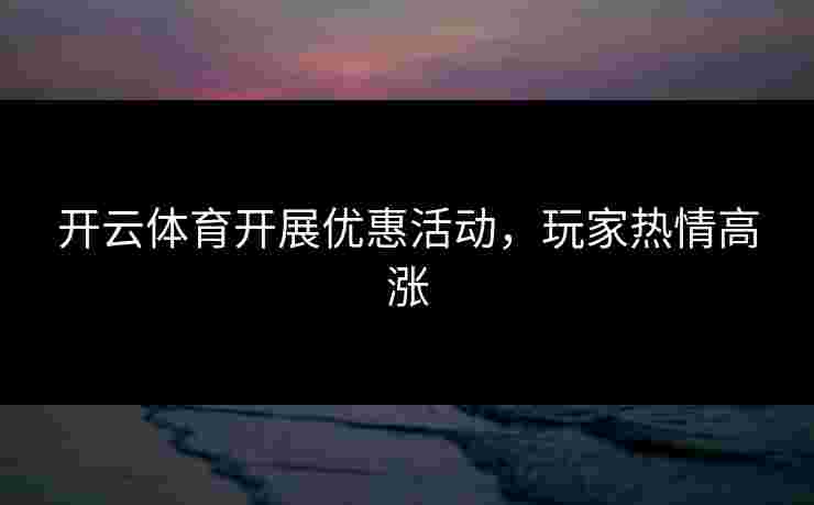 开云体育开展优惠活动，玩家热情高涨
