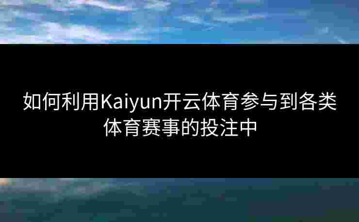 如何利用Kaiyun开云体育参与到各类体育赛事的投注中