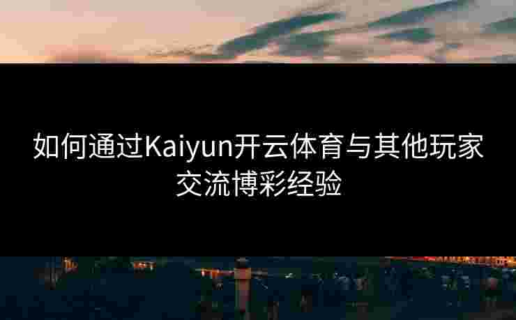 如何通过Kaiyun开云体育与其他玩家交流博彩经验