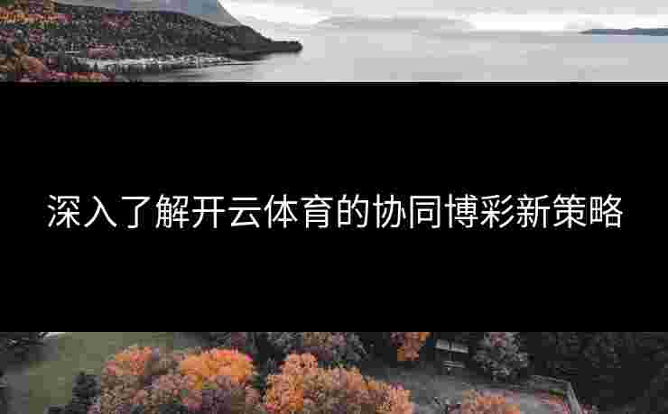 深入了解开云体育的协同博彩新策略 深入了解开云体育的协同博彩新策略