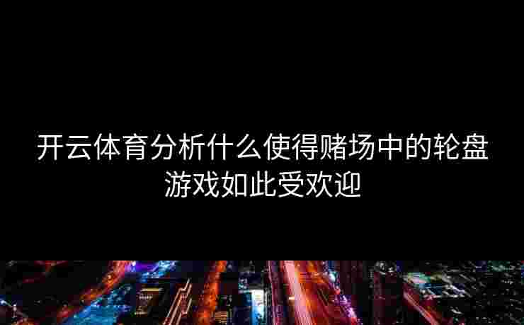 开云体育分析什么使得赌场中的轮盘游戏如此受欢迎