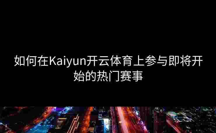 如何在Kaiyun开云体育上参与即将开始的热门赛事 如何在Kaiyun开云体育上参与即将开始的热门赛事