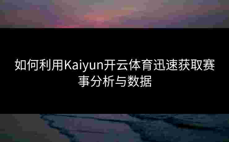 如何利用Kaiyun开云体育迅速获取赛事分析与数据