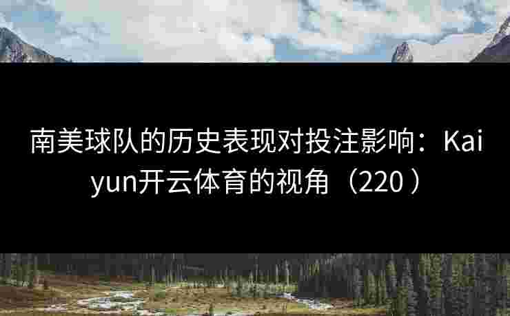 南美球队的历史表现对投注影响：Kaiyun开云体育的视角（220 ）