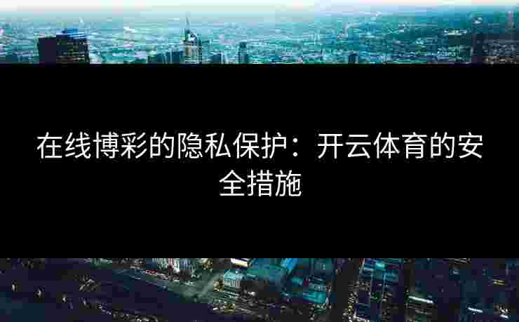 在线博彩的隐私保护：开云体育的安全措施