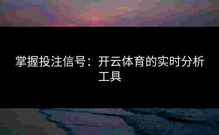 掌握投注信号:开云体育的实时分析工具 掌握投注信号:开云体育的实时分析工具