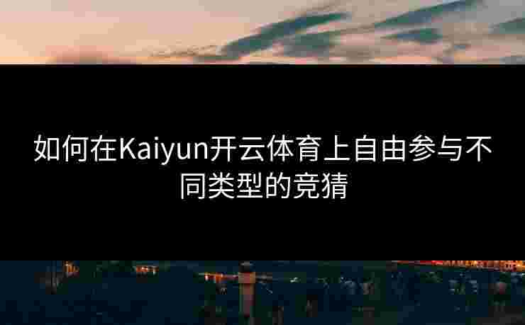 如何在Kaiyun开云体育上自由参与不同类型的竞猜 如何在Kaiyun开云体育上自由参与不同类型的竞猜