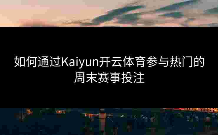 如何通过Kaiyun开云体育参与热门的周末赛事投注