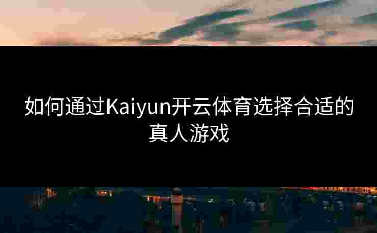 如何通过Kaiyun开云体育选择合适的真人游戏