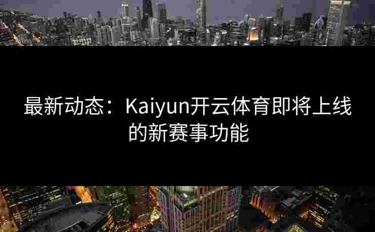 最新动态：Kaiyun开云体育即将上线的新赛事功能