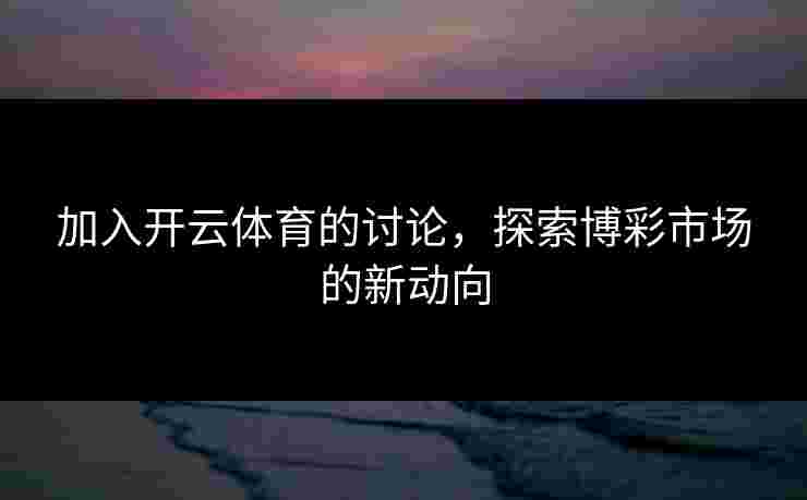 加入开云体育的讨论，探索博彩市场的新动向