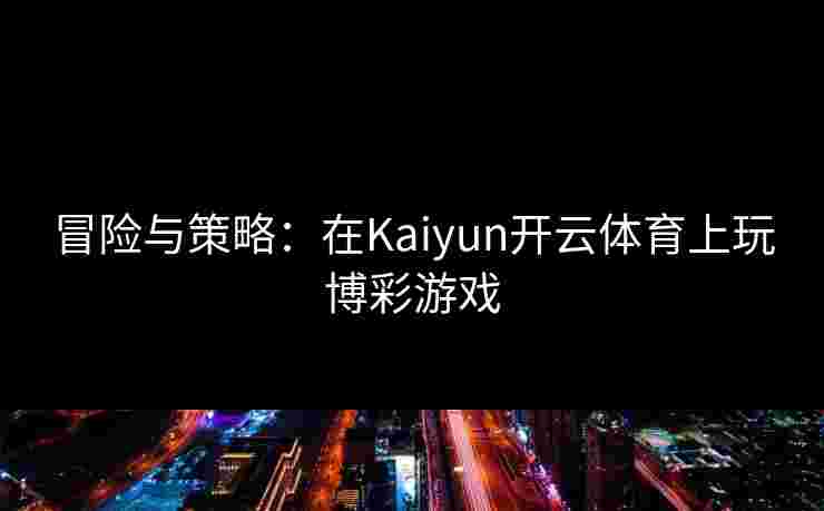冒险与策略：在Kaiyun开云体育上玩博彩游戏