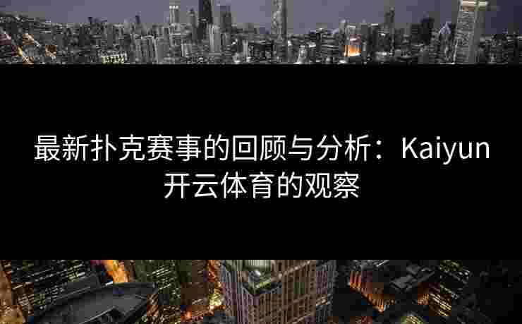 最新扑克赛事的回顾与分析：Kaiyun开云体育的观察