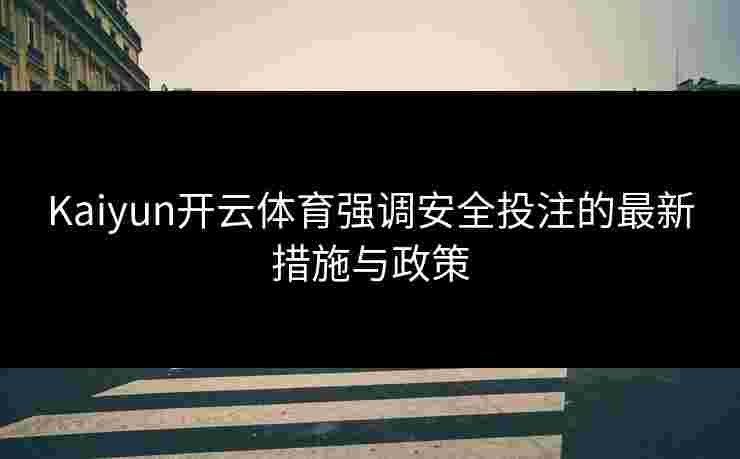 Kaiyun开云体育强调安全投注的最新措施与政策