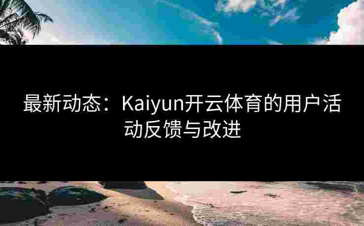 最新动态：Kaiyun开云体育的用户活动反馈与改进
