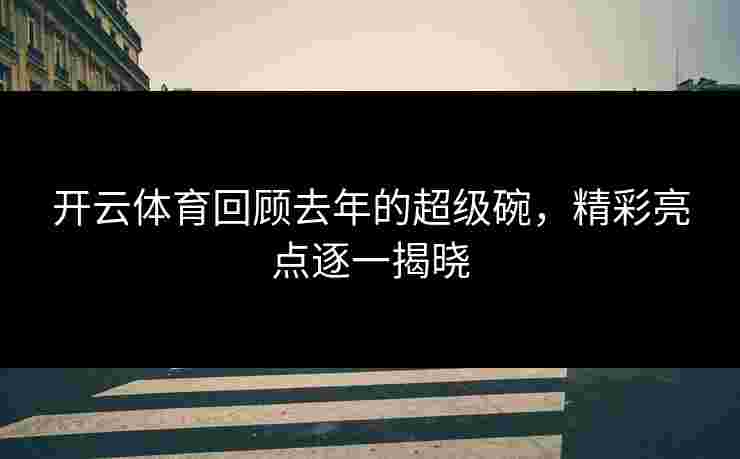 开云体育回顾去年的超级碗，精彩亮点逐一揭晓