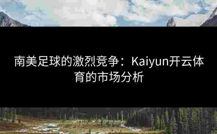 南美足球的激烈竞争：Kaiyun开云体育的市场分析