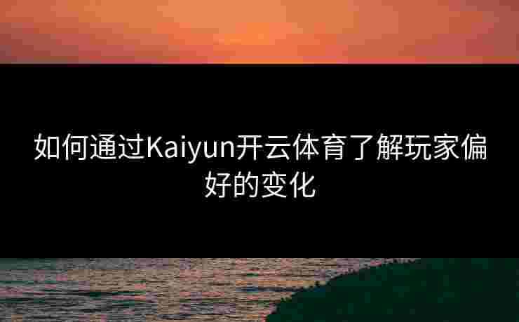 如何通过Kaiyun开云体育了解玩家偏好的变化