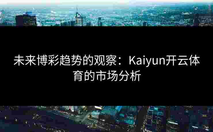 未来博彩趋势的观察：Kaiyun开云体育的市场分析