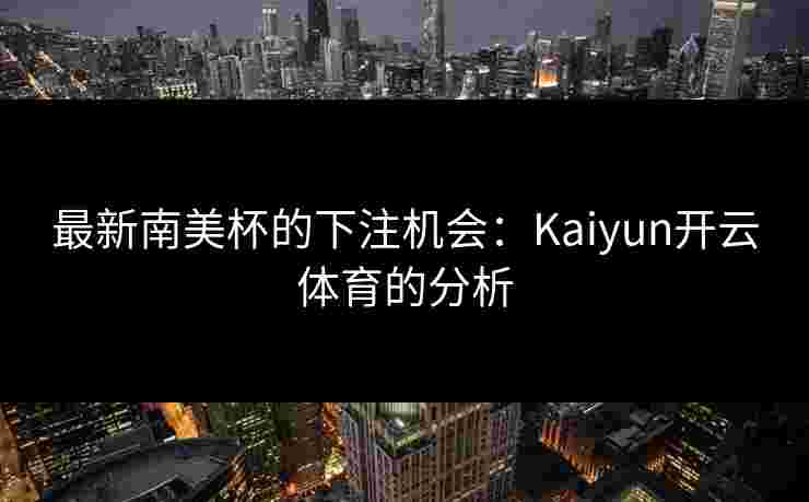 最新南美杯的下注机会：Kaiyun开云体育的分析
