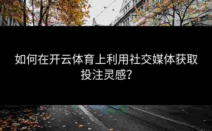 如何在开云体育上利用社交媒体获取投注灵感？