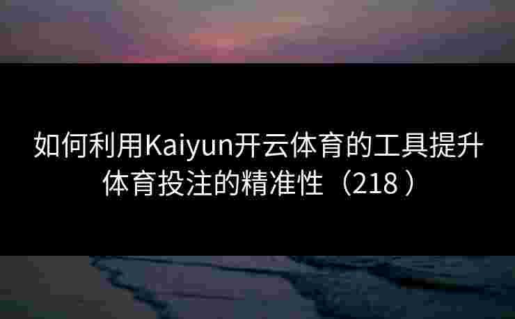 如何利用Kaiyun开云体育的工具提升体育投注的精准性（218 ）