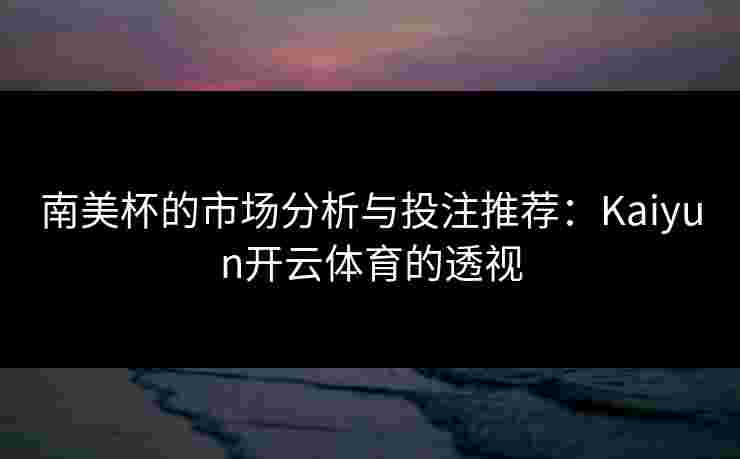 南美杯的市场分析与投注推荐：Kaiyun开云体育的透视