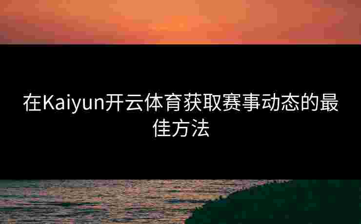 在Kaiyun开云体育获取赛事动态的最佳方法