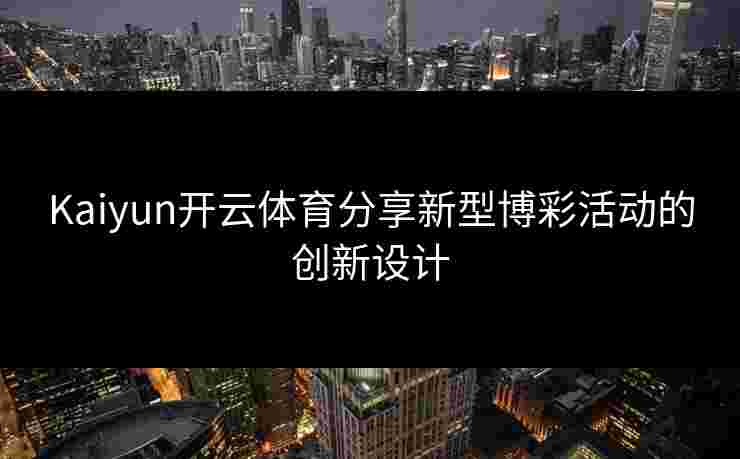 Kaiyun开云体育分享新型博彩活动的创新设计 Kaiyun开云体育分享新型博彩活动的创新设计
