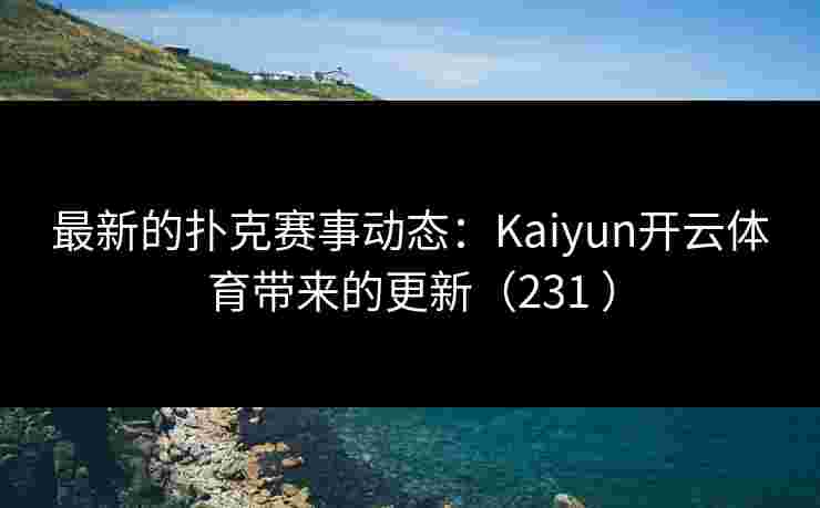 最新的扑克赛事动态：Kaiyun开云体育带来的更新（231 ）