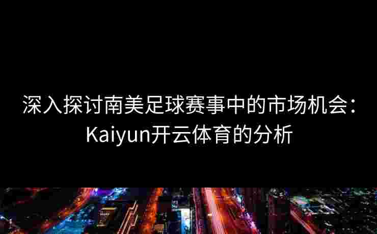 深入探讨南美足球赛事中的市场机会：Kaiyun开云体育的分析