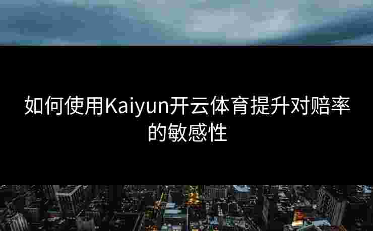 如何使用Kaiyun开云体育提升对赔率的敏感性