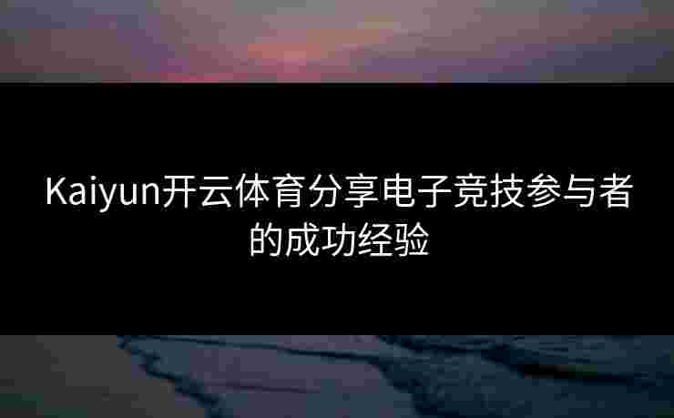 Kaiyun开云体育分享电子竞技参与者的成功经验