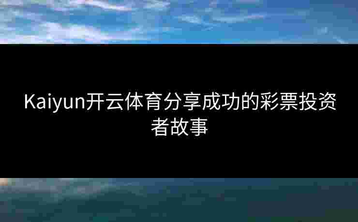 Kaiyun开云体育分享成功的彩票投资者故事