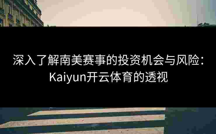 深入了解南美赛事的投资机会与风险：Kaiyun开云体育的透视